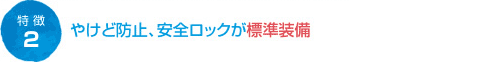 やけど防止、安全ロックが標準装備